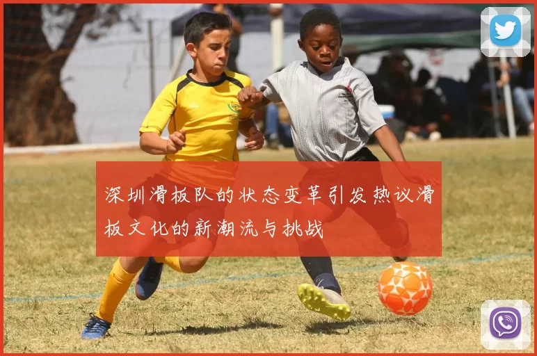深圳滑板队的状态变革引发热议滑板文化的新潮流与挑战