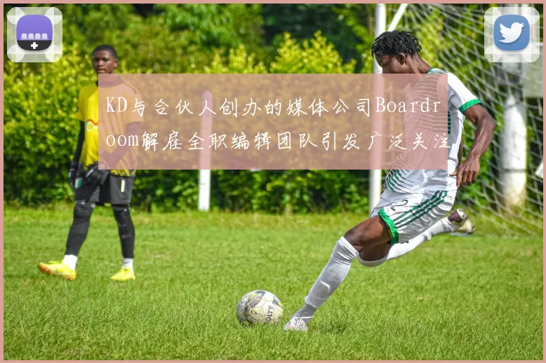 KD与合伙人创办的媒体公司Boardroom解雇全职编辑团队引发广泛关注