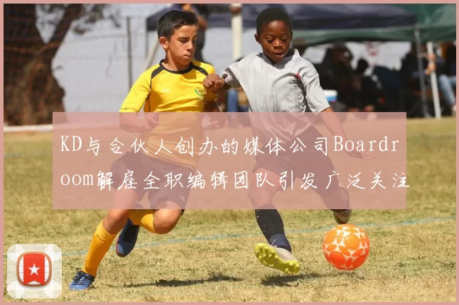 KD与合伙人创办的媒体公司Boardroom解雇全职编辑团队引发广泛关注