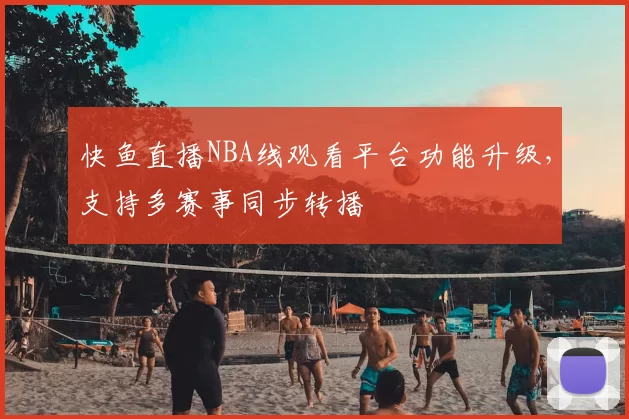 快鱼直播NBA线观看平台功能升级，支持多赛事同步转播