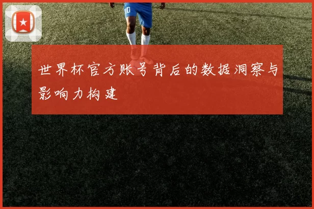世界杯官方账号背后的数据洞察与影响力构建