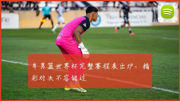 年男篮世界杯完整赛程表出炉，精彩对决不容错过