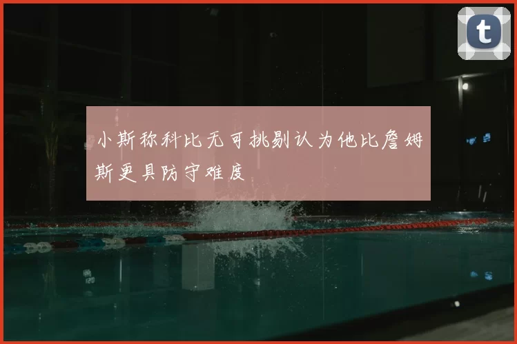 小斯称科比无可挑剔认为他比詹姆斯更具防守难度