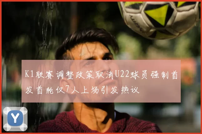 K1联赛调整政策取消U22球员强制首发首轮仅7人上场引发热议