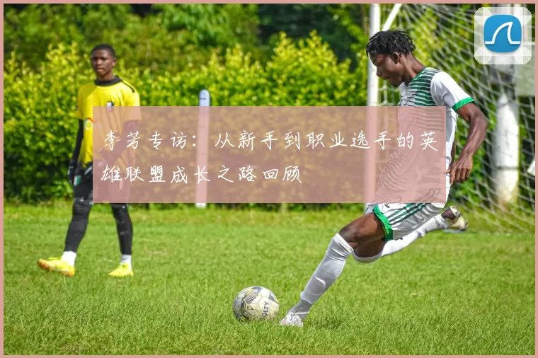 李芳专访:从新手到职业选手的英雄联盟成长之路回顾