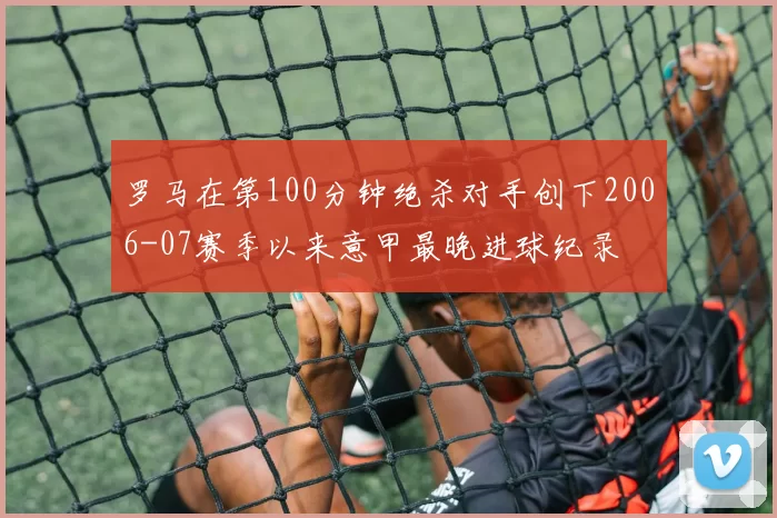 罗马在第100分钟绝杀对手创下2006-07赛季以来意甲最晚进球纪录