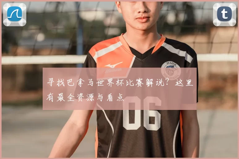 寻找巴拿马世界杯比赛解说?这里有最全资源与看点