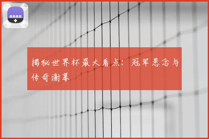 揭秘世界杯最大看点：冠军悬念与传奇谢幕
