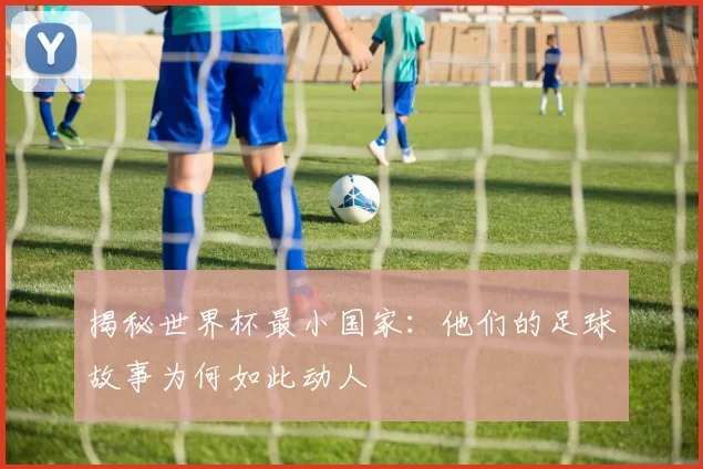 揭秘世界杯最小国家：他们的足球故事为何如此动人