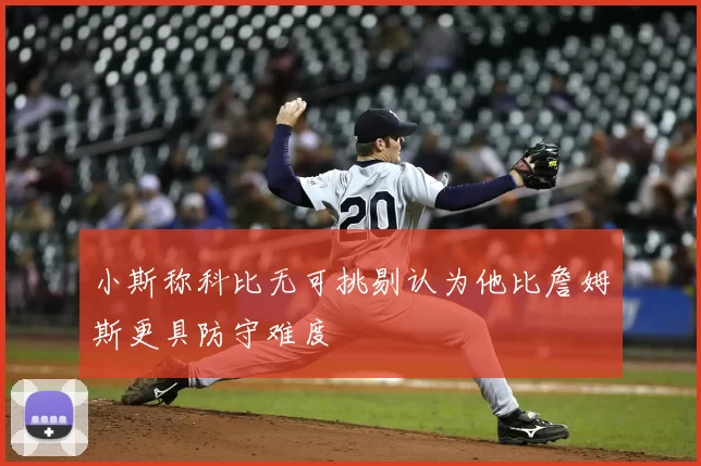 小斯称科比无可挑剔认为他比詹姆斯更具防守难度