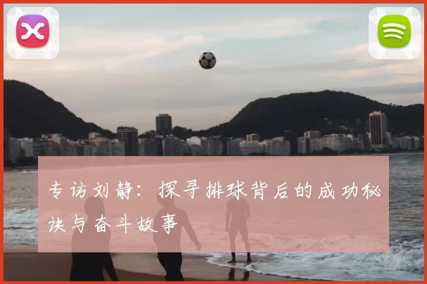 专访刘静:探寻排球背后的成功秘诀与奋斗故事