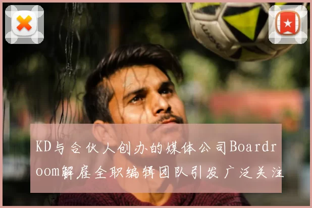 KD与合伙人创办的媒体公司Boardroom解雇全职编辑团队引发广泛关注