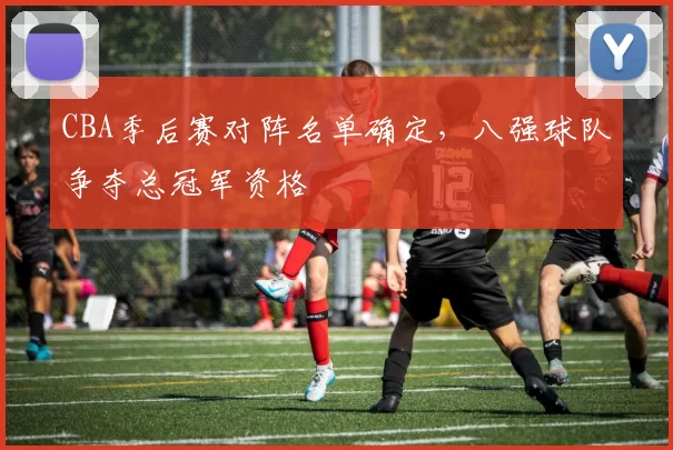 CBA季后赛对阵名单确定，八强球队争夺总冠军资格