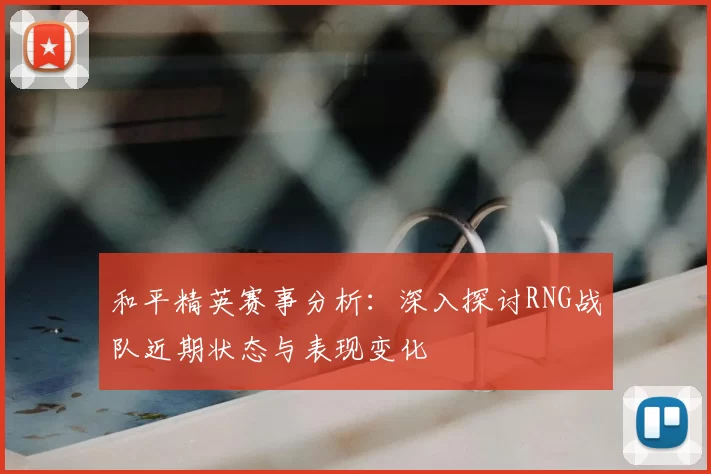 和平精英赛事分析:深入探讨RNG战队近期状态与表现变化