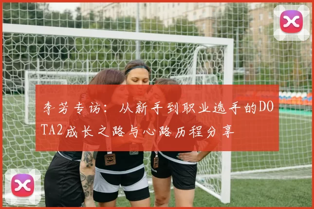 李芳专访:从新手到职业选手的DOTA2成长之路与心路历程分享