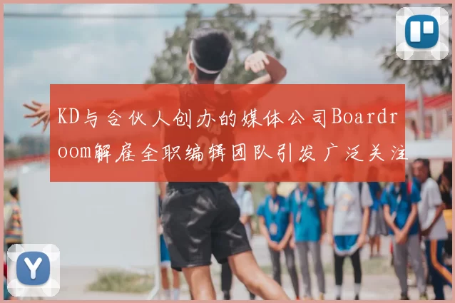 KD与合伙人创办的媒体公司Boardroom解雇全职编辑团队引发广泛关注