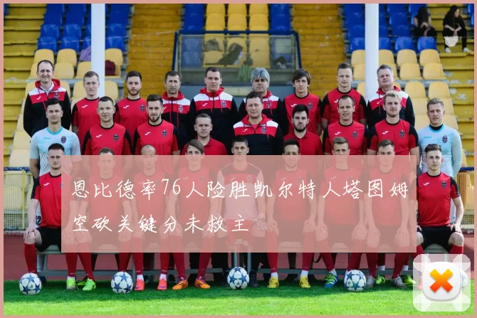 恩比德率76人险胜凯尔特人塔图姆空砍关键分未救主