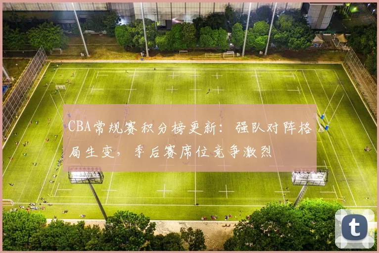 CBA常规赛积分榜更新：强队对阵格局生变，季后赛席位竞争激烈
