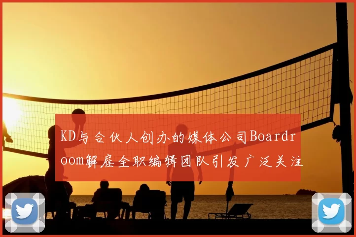 KD与合伙人创办的媒体公司Boardroom解雇全职编辑团队引发广泛关注