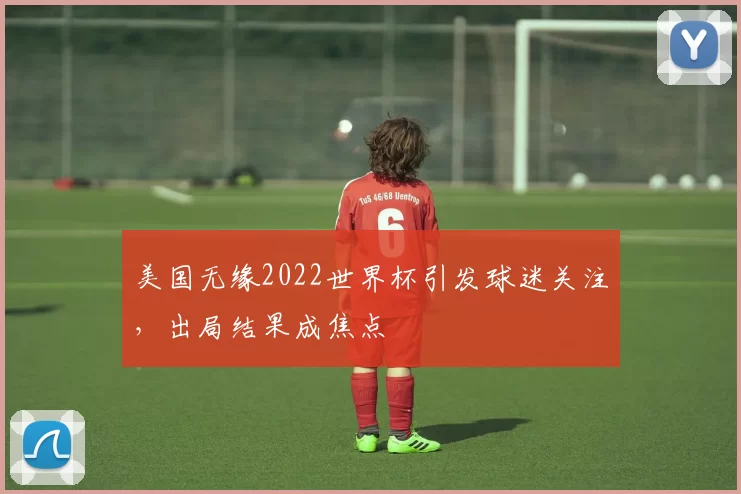 美国无缘2022世界杯引发球迷关注，出局结果成焦点
