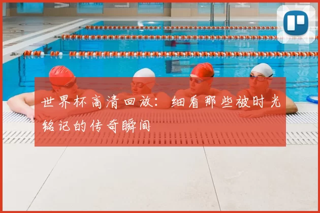 世界杯高清回放：细看那些被时光铭记的传奇瞬间