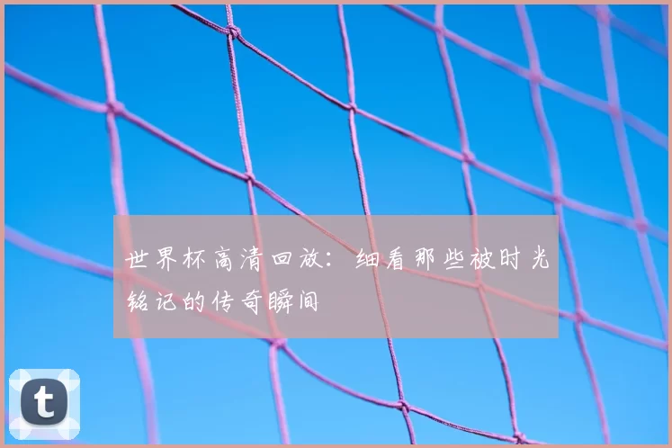 世界杯高清回放：细看那些被时光铭记的传奇瞬间