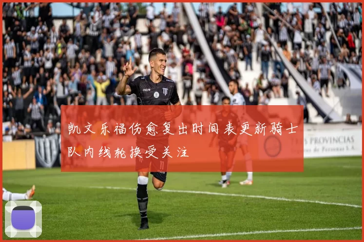 凯文乐福伤愈复出时间表更新骑士队内线轮换受关注