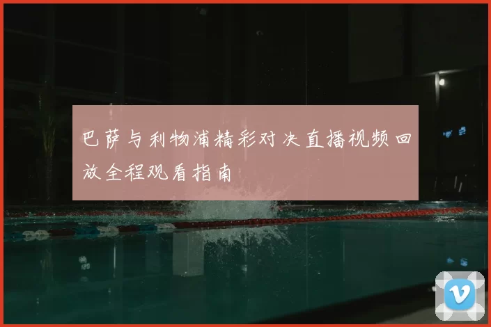 巴萨与利物浦精彩对决直播视频回放全程观看指南