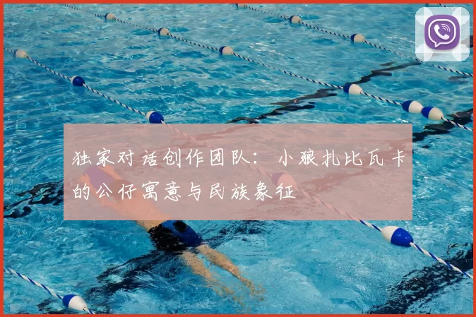 独家对话创作团队：小狼扎比瓦卡的公仔寓意与民族象征