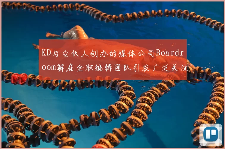 KD与合伙人创办的媒体公司Boardroom解雇全职编辑团队引发广泛关注