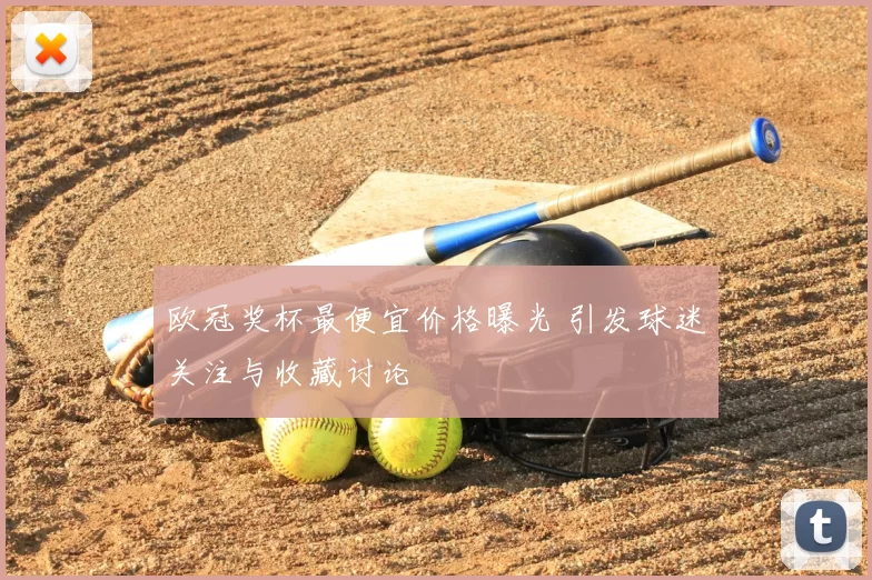 欧冠奖杯最便宜价格曝光 引发球迷关注与收藏讨论