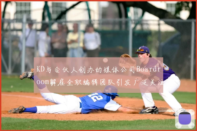 KD与合伙人创办的媒体公司Boardroom解雇全职编辑团队引发广泛关注