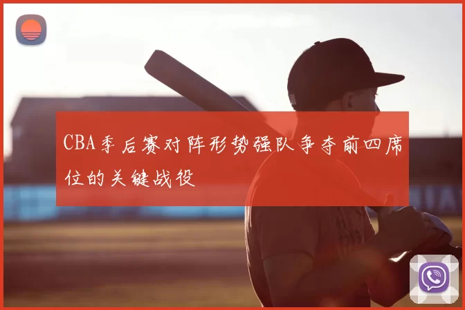 CBA季后赛对阵形势强队争夺前四席位的关键战役