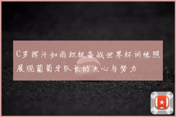 C罗挥汗如雨积极备战世界杯训练照展现葡萄牙队长的决心与努力