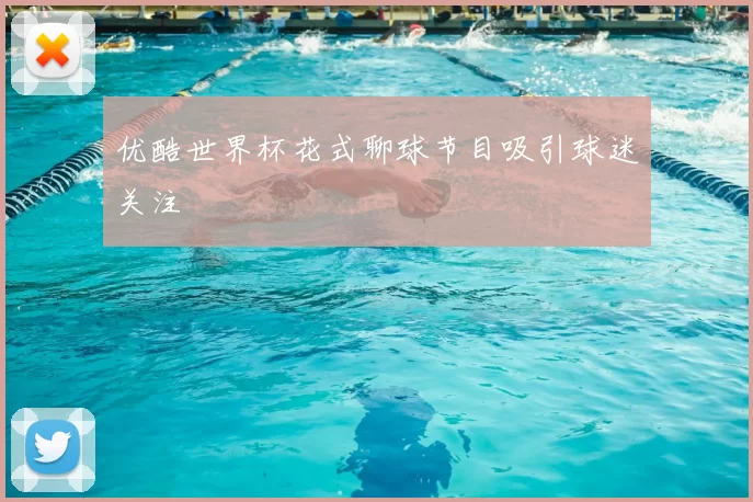 优酷世界杯花式聊球节目吸引球迷关注