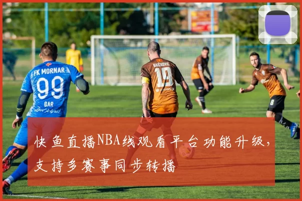 快鱼直播NBA线观看平台功能升级，支持多赛事同步转播