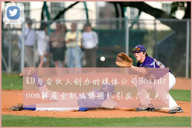 KD与合伙人创办的媒体公司Boardroom解雇全职编辑团队引发广泛关注