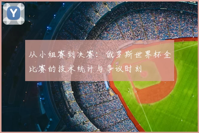 从小组赛到决赛：俄罗斯世界杯全比赛的技术统计与争议时刻