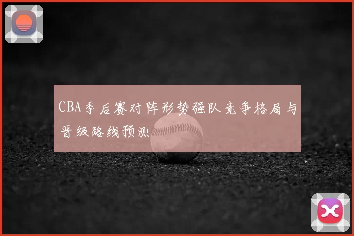 CBA季后赛对阵形势强队竞争格局与晋级路线预测