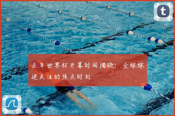 去年世界杯开幕时间揭晓：全球球迷关注的焦点时刻