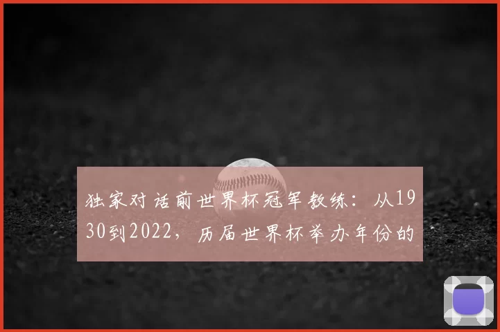 独家对话前世界杯冠军教练：从1930到2022，历届世界杯举办年份的战术演变