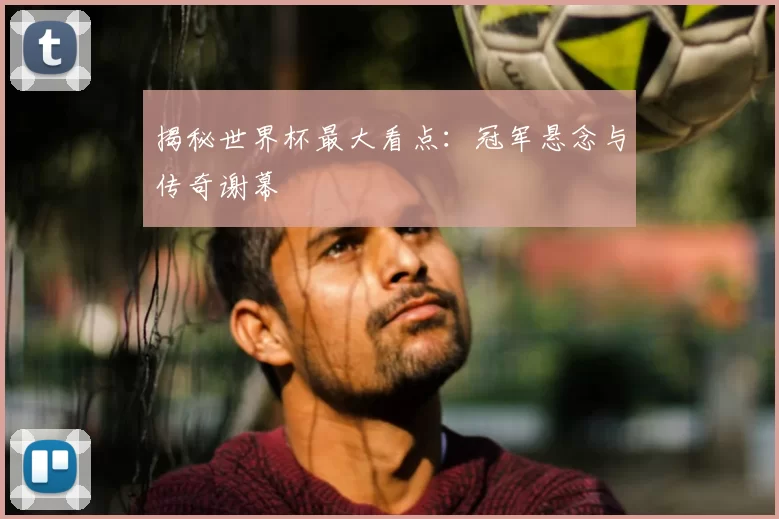 揭秘世界杯最大看点:冠军悬念与传奇谢幕