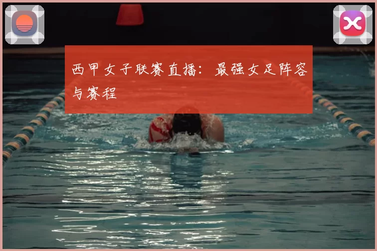 西甲女子联赛直播：最强女足阵容与赛程