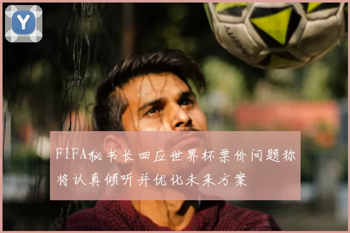 FIFA秘书长回应世界杯票价问题称将认真倾听并优化未来方案