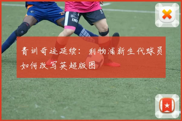 青训奇迹延续:利物浦新生代球员如何改写英超版图