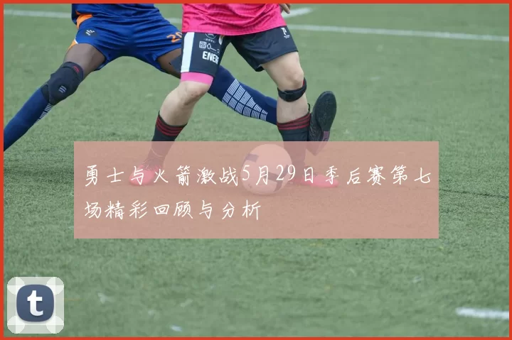 勇士与火箭激战5月29日季后赛第七场精彩回顾与分析