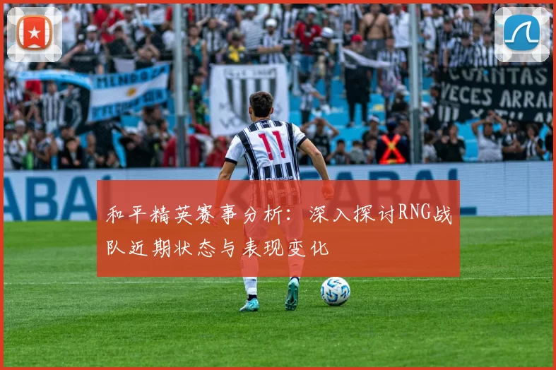 和平精英赛事分析:深入探讨RNG战队近期状态与表现变化