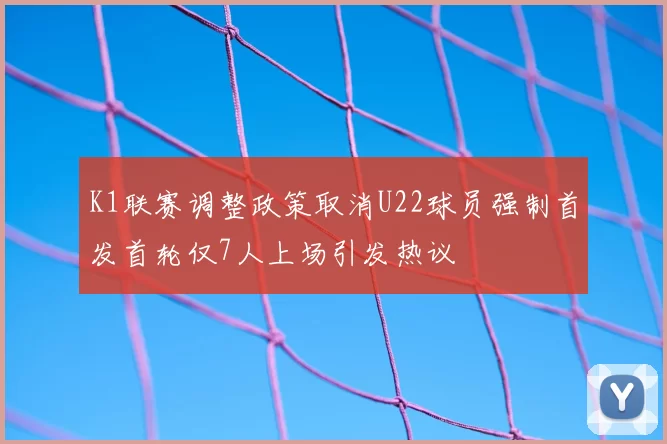 K1联赛调整政策取消U22球员强制首发首轮仅7人上场引发热议