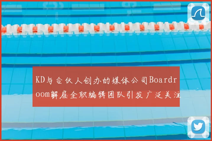KD与合伙人创办的媒体公司Boardroom解雇全职编辑团队引发广泛关注