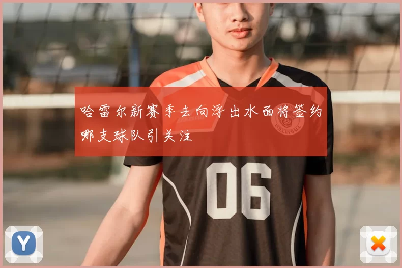 哈雷尔新赛季去向浮出水面将签约哪支球队引关注